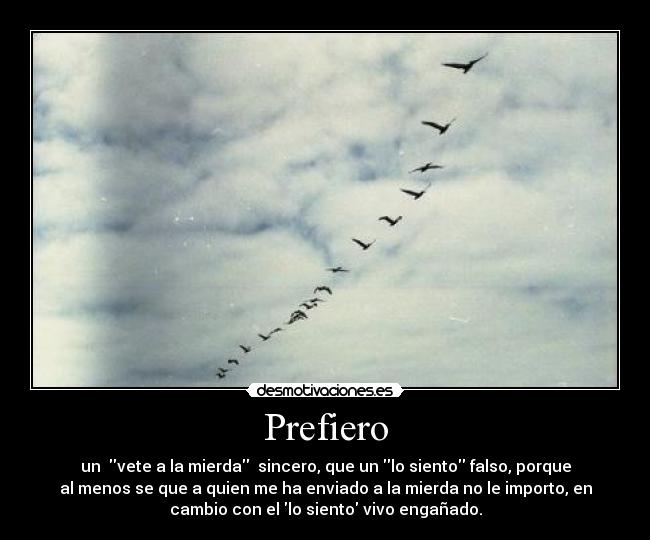 Prefiero - un vete a la mierda sincero, que un lo siento falso, porque
al menos se que a quien me ha enviado a la mierda no le importo, en
cambio con el lo siento vivo engañado.