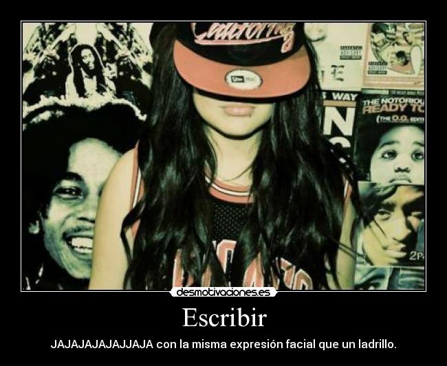 Escribir - JAJAJAJAJAJJAJA con la misma expresión facial que un ladrillo.