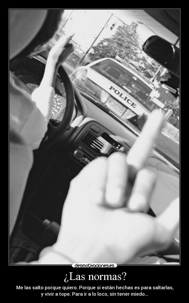 ¿Las normas? - Me las salto porque quiero. Porque si están hechas es para saltarlas,
y vivir a tope. Para ir a lo loco, sin tener miedo...
