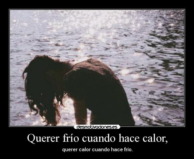 Querer frío cuando hace calor, - querer calor cuando hace frío.