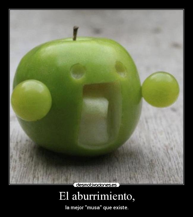 El aburrimiento, - la mejor musa que existe.