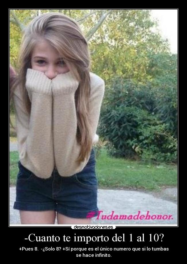-Cuanto te importo del 1 al 10? - +Pues 8. -¿Solo 8? +Sí porque es el único numero que si lo tumbas se hace infinito.
