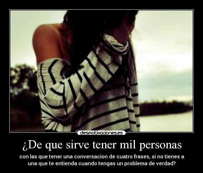 ¿De que sirve tener mil personas - con las que tener una conversacion de cuatro frases, si no tienes a
una que te entienda cuando tengas un problema de verdad?