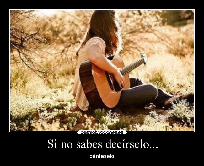 Si no sabes decírselo... - cántaselo.