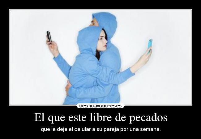 El que este libre de pecados - que le deje el celular a su pareja por una semana.