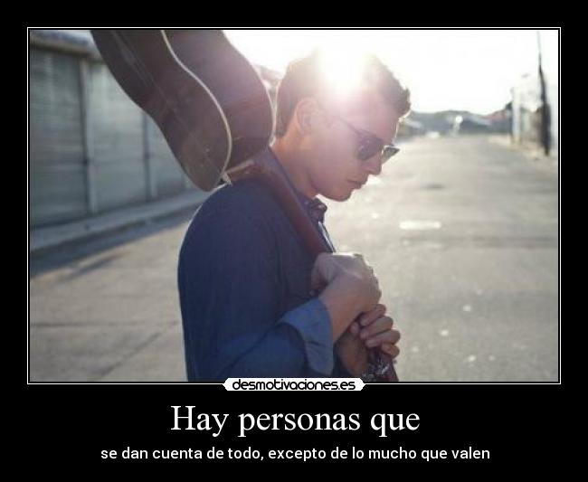 Hay personas que - se dan cuenta de todo, excepto de lo mucho que valen
