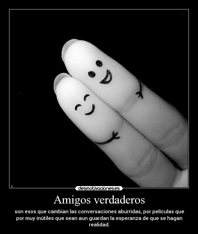 Amigos verdaderos - son esos que cambian las conversaciones aburridas, por películas que
por muy inútiles que sean aun guardan la esperanza de que se hagan
realidad.