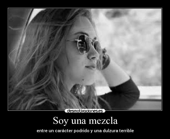 Soy una mezcla - entre un carácter podrido y una dulzura terrible