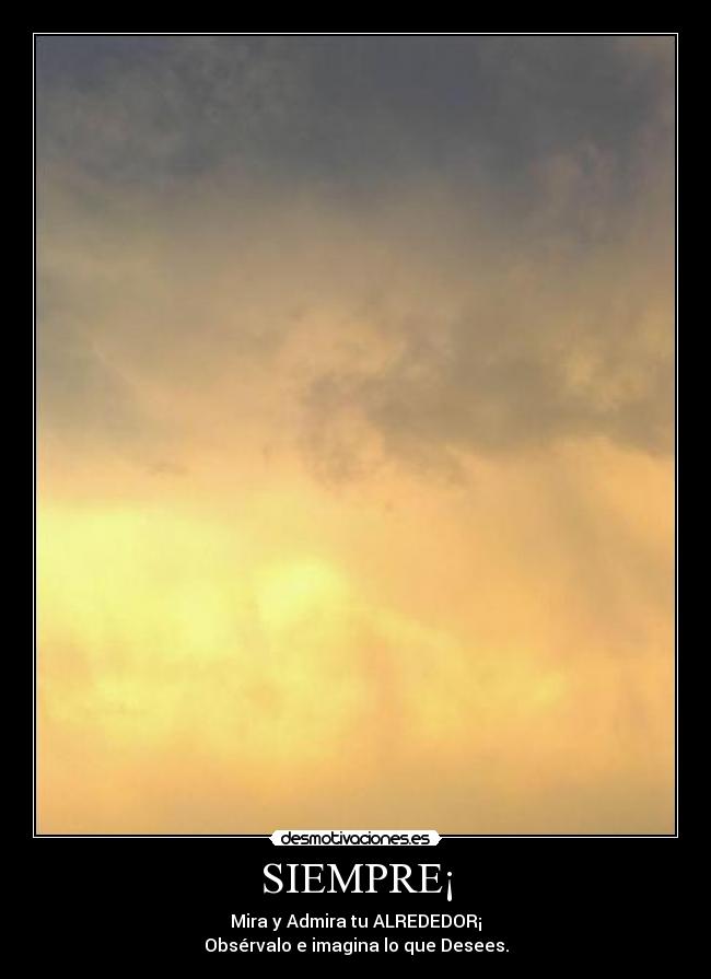 SIEMPRE¡ - Mira y Admira tu ALREDEDOR¡
Obsérvalo e imagina lo que Desees.