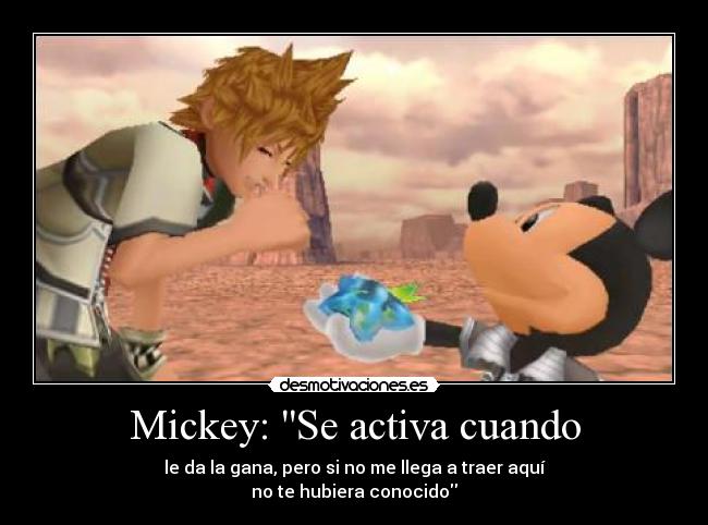 Mickey: Se activa cuando - le da la gana, pero si no me llega a traer aquí
no te hubiera conocido