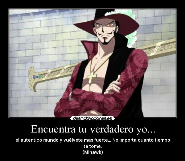 Encuentra tu verdadero yo... - el autentico mundo y vuélvete mas fuerte... No importa cuanto tiempo te tome.
(Mihawk)