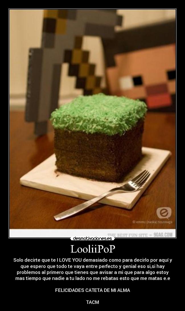 LooliiPoP - Solo decirte que te I LOVE YOU demasiado como para decirlo por aquí y
que espero que todo te vaya entre perfecto y genial eso si,si hay
problemos al primero que tienes que avisar a mi que para algo estoy
mas tiempo que nadie a tu lado no me rebatas esto que me matas e.e
FELICIDADES CATETA DE MI ALMA
TACM