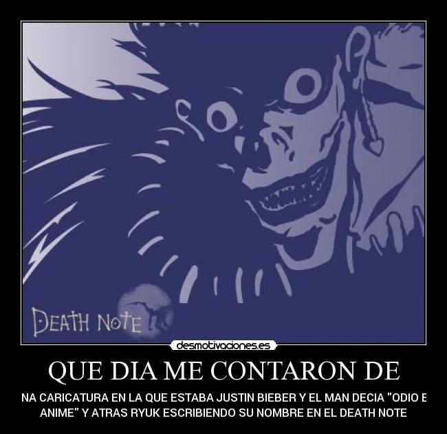 QUE DIA ME CONTARON DE - UNA CARICATURA EN LA QUE ESTABA JUSTIN BIEBER Y EL MAN DECIA ODIO EL
ANIME Y ATRAS RYUK ESCRIBIENDO SU NOMBRE EN EL DEATH NOTE
