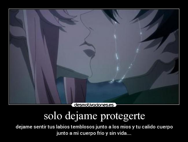 solo dejame protegerte - dejame sentir tus labios temblosos junto a los mios y tu calido cuerpo
junto a mi cuerpo frio y sin vida....