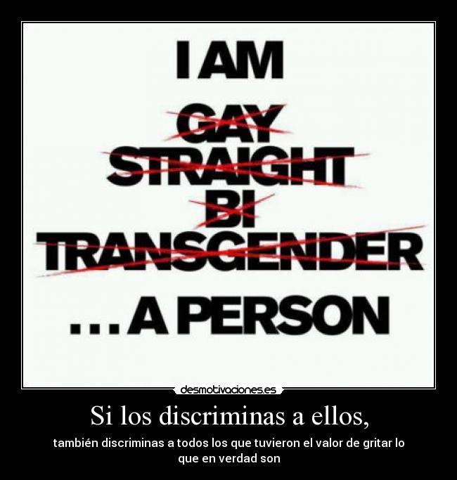 Si los discriminas a ellos, - también discriminas a todos los que tuvieron el valor de gritar lo que en verdad son