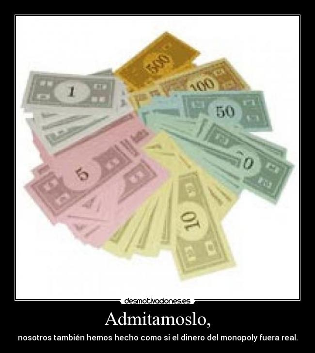 Admitamoslo, - nosotros también hemos hecho como si el dinero del monopoly fuera real.