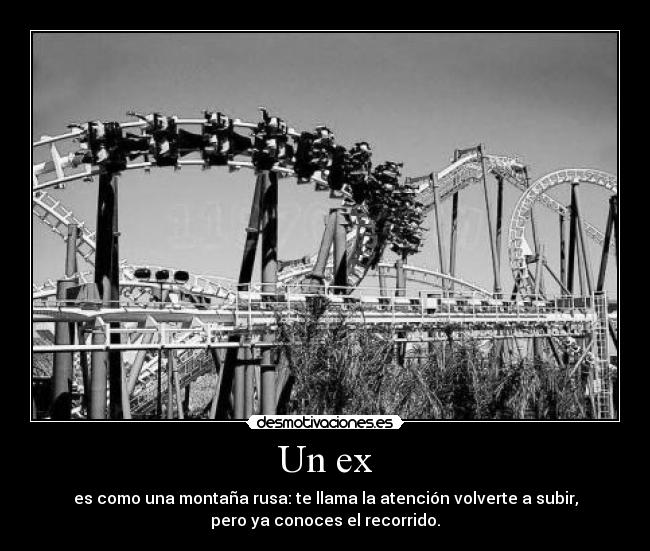 Un ex - es como una montaña rusa: te llama la atención volverte a subir,
pero ya conoces el recorrido.