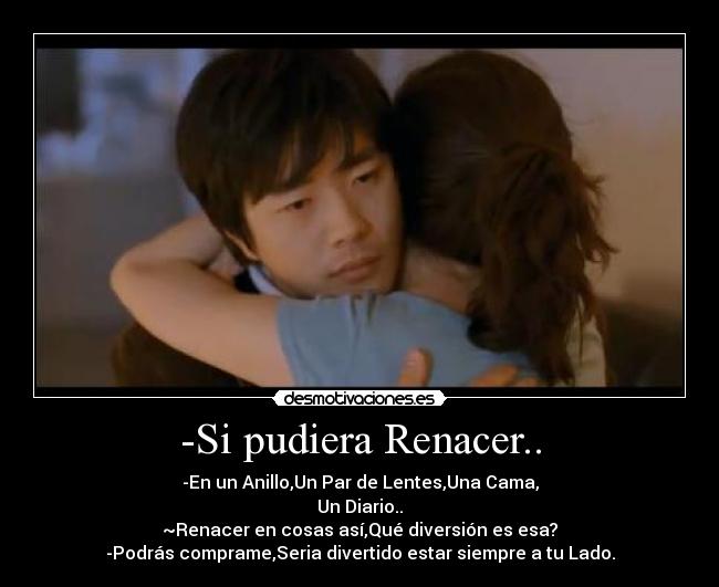 -Si pudiera Renacer.. - -En un Anillo,Un Par de Lentes,Una Cama,
Un Diario..
~Renacer en cosas así,Qué diversión es esa?
-Podrás comprame,Seria divertido estar siempre a tu Lado.