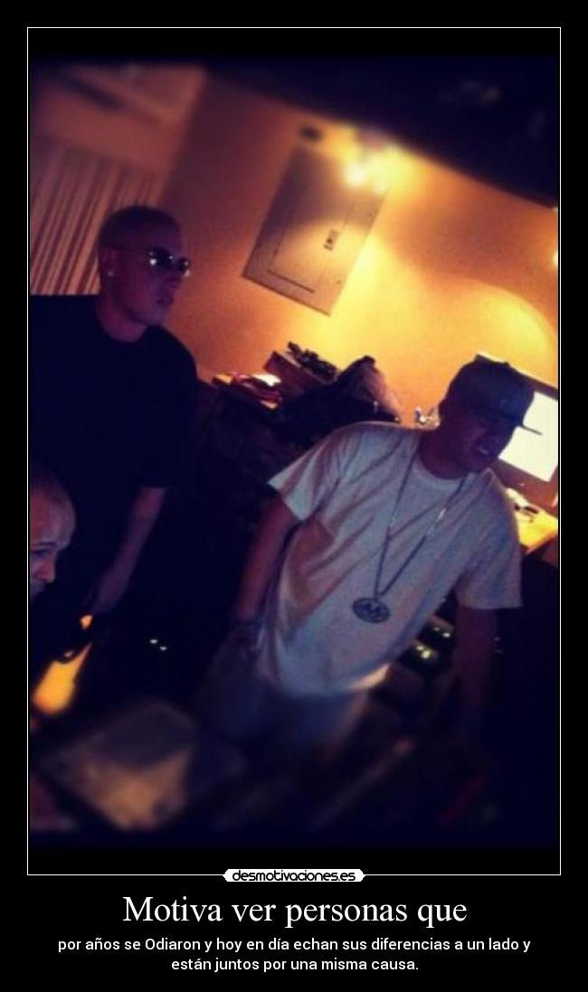 Motiva ver personas que - por años se Odiaron y hoy en día echan sus diferencias a un lado y
están juntos por una misma causa.