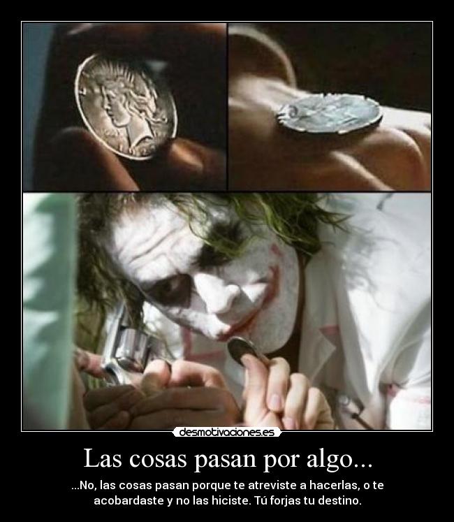 Las cosas pasan por algo... - ...No, las cosas pasan porque te atreviste a hacerlas, o te
acobardaste y no las hiciste. Tú forjas tu destino.