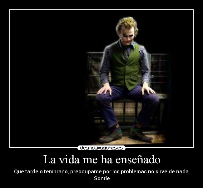La vida me ha enseñado - Que tarde o temprano, preocuparse por los problemas no sirve de nada.
Sonríe