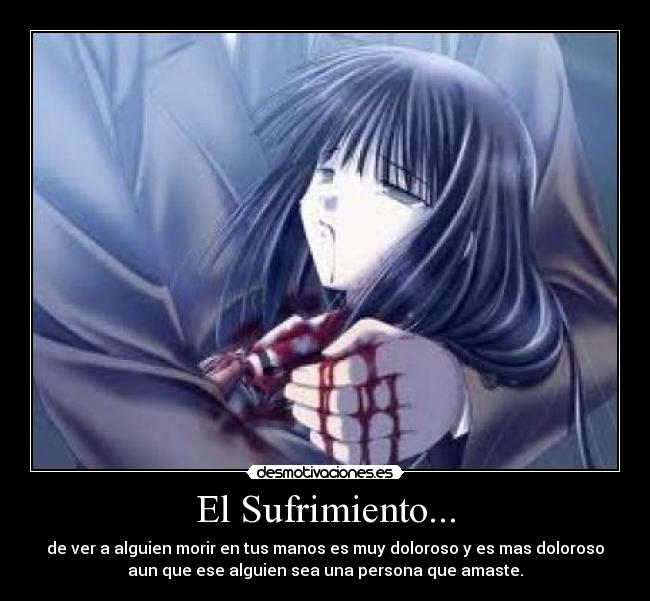El Sufrimiento... - de ver a alguien morir en tus manos es muy doloroso y es mas doloroso
aun que ese alguien sea una persona que amaste.