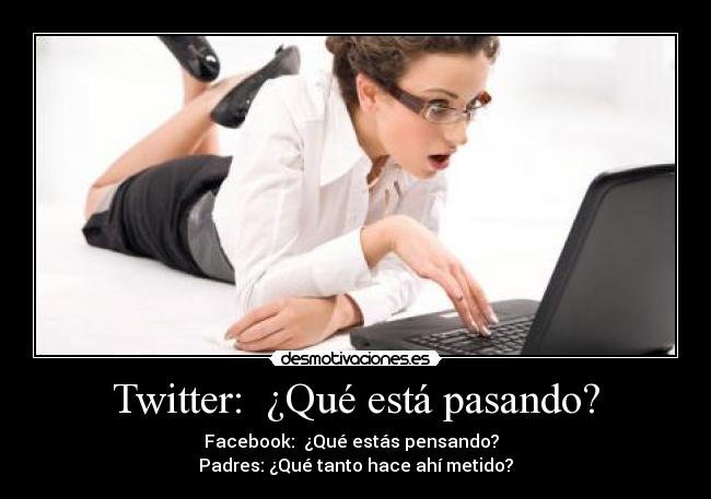Twitter: ¿Qué está pasando? - Facebook: ¿Qué estás pensando?
Padres: ¿Qué tanto hace ahí metido?