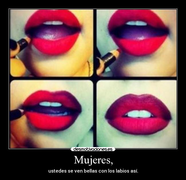 Mujeres, - ustedes se ven bellas con los labios así.