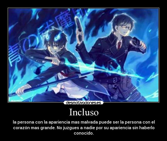 Incluso - la persona con la apariencia mas malvada puede ser la persona con el
corazón mas grande. No juzgues a nadie por su apariencia sin haberlo
conocido.