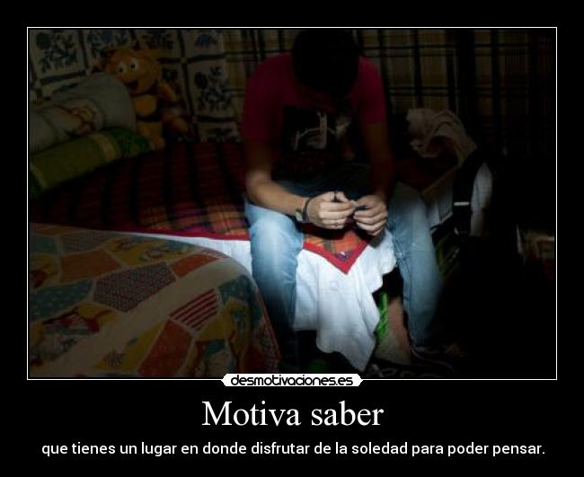 Motiva saber - que tienes un lugar en donde disfrutar de la soledad para poder pensar.