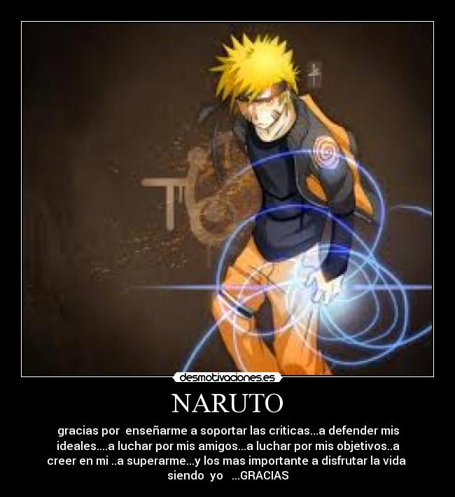 NARUTO - gracias por enseñarme a soportar las criticas...a defender mis
ideales....a luchar por mis amigos...a luchar por mis objetivos..a
creer en mi ..a superarme...y los mas importante a disfrutar la vida
siendo yo ...GRACIAS