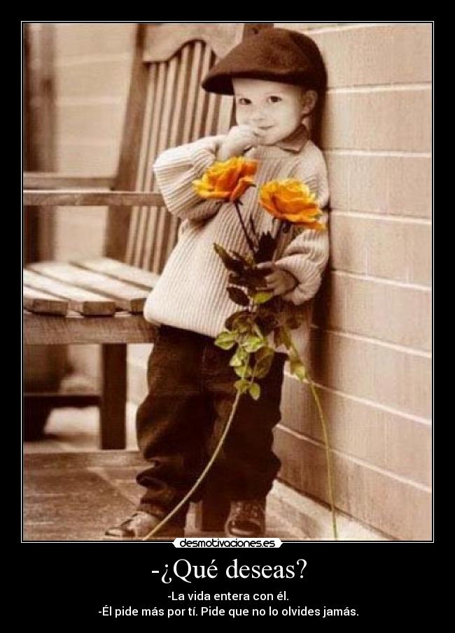 -¿Qué deseas? - -La vida entera con él.
-Él pide más por tí. Pide que no lo olvides jamás.