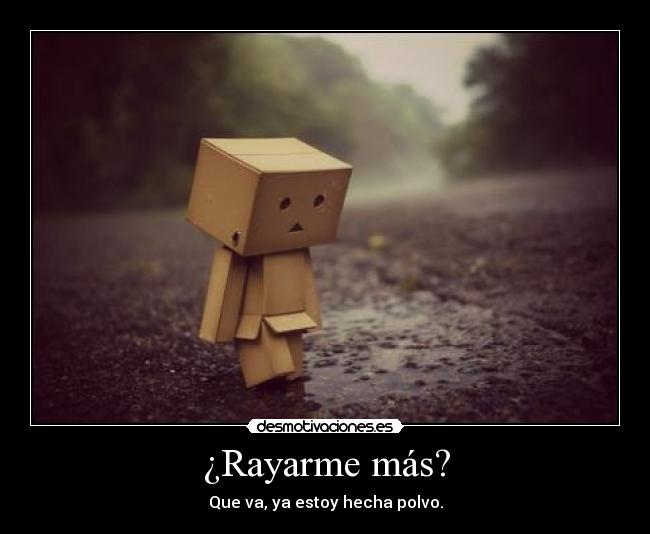 ¿Rayarme más? - Que va, ya estoy hecha polvo.