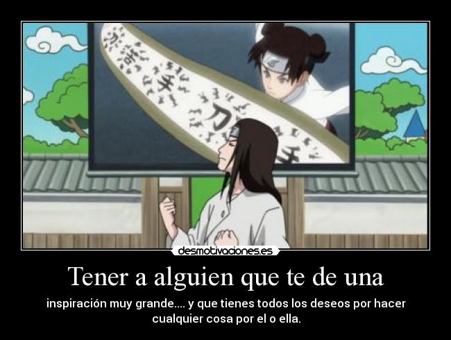 Tener a alguien que te de una - inspiración muy grande.... y que tienes todos los deseos por hacer
cualquier cosa por el o ella.