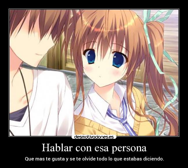 Hablar con esa persona - Que mas te gusta y se te olvide todo lo que estabas diciendo.