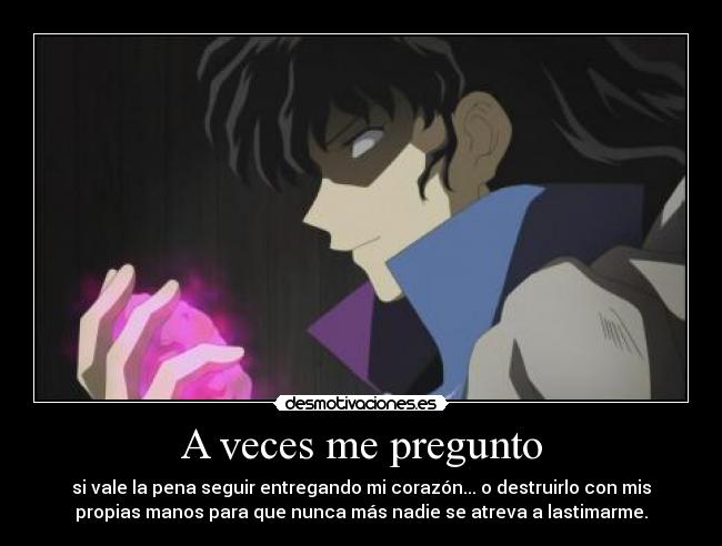 A veces me pregunto - si vale la pena seguir entregando mi corazón... o destruirlo con mis
propias manos para que nunca más nadie se atreva a lastimarme.