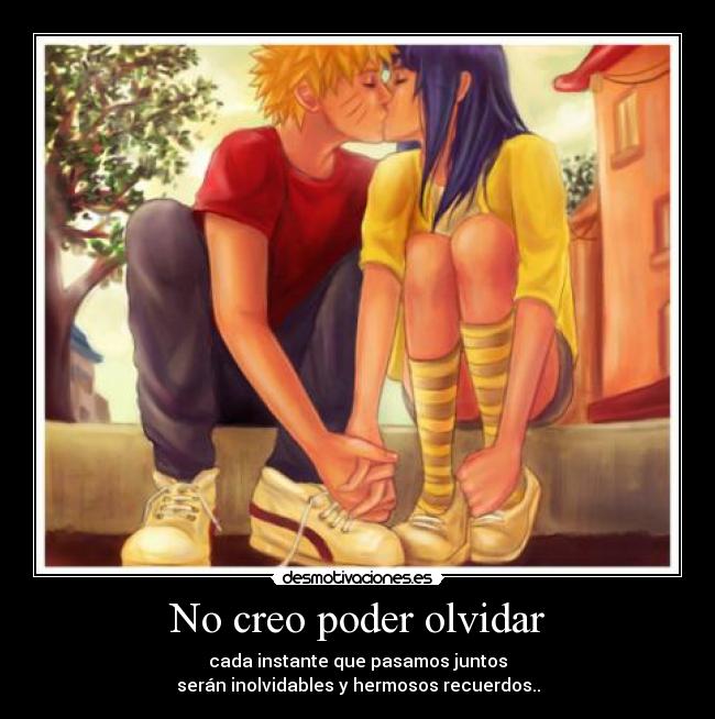 No creo poder olvidar - cada instante que pasamos juntos
serán inolvidables y hermosos recuerdos..