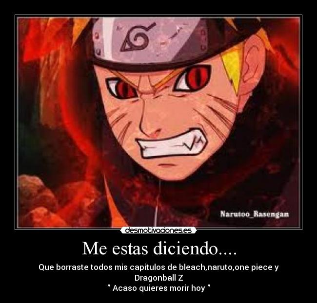 Me estas diciendo.... - Que borraste todos mis capitulos de bleach,naruto,one piece y Dragonball Z
Acaso quieres morir hoy