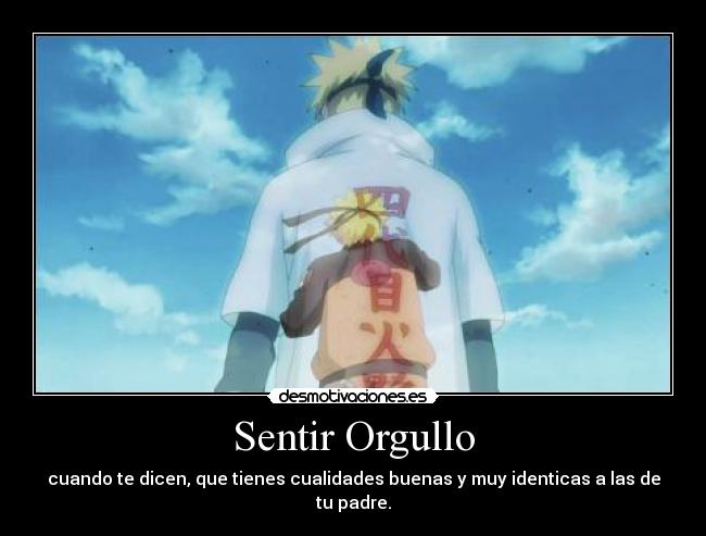 Sentir Orgullo - cuando te dicen, que tienes cualidades buenas y muy identicas a las de tu padre.