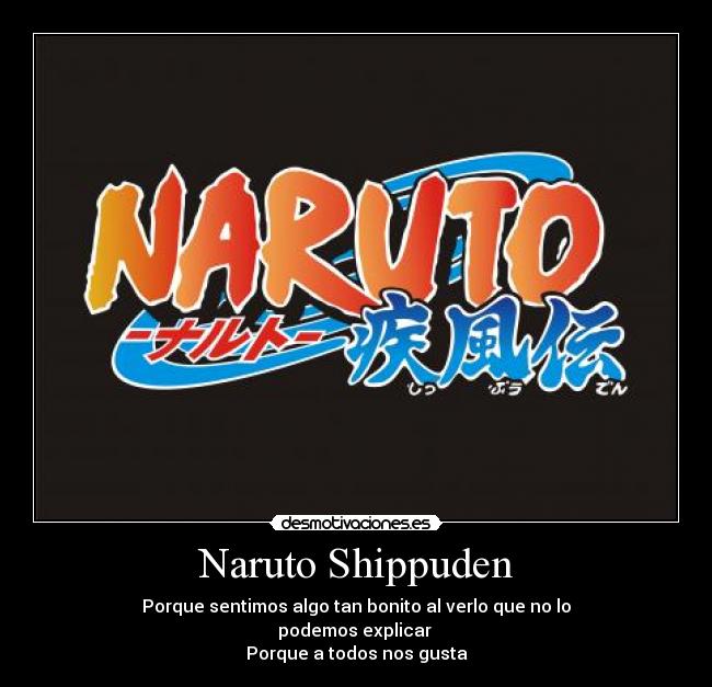 Naruto Shippuden - Porque sentimos algo tan bonito al verlo que no lo
podemos explicar 
Porque a todos nos gusta