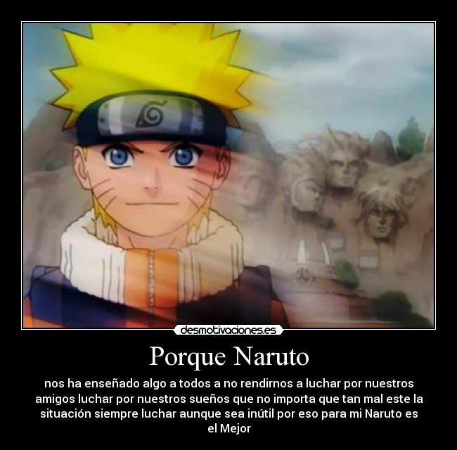 Porque Naruto - nos ha enseñado algo a todos a no rendirnos a luchar por nuestros
amigos luchar por nuestros sueños que no importa que tan mal este la
situación siempre luchar aunque sea inútil por eso para mi Naruto es
el Mejor