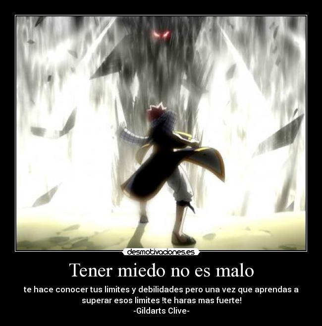 Tener miedo no es malo - te hace conocer tus limites y debilidades pero una vez que aprendas a
superar esos limites !te haras mas fuerte!
-Gildarts Clive-