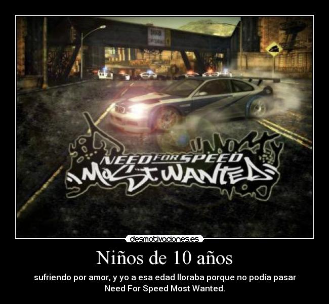 Niños de 10 años - sufriendo por amor, y yo a esa edad lloraba porque no podía pasar
Need For Speed Most Wanted.
