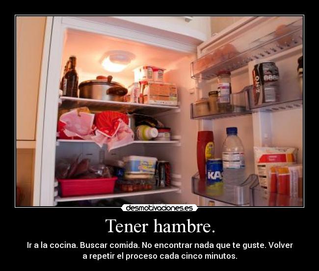 Tener hambre. - Ir a la cocina. Buscar comida. No encontrar nada que te guste. Volver
a repetir el proceso cada cinco minutos.
