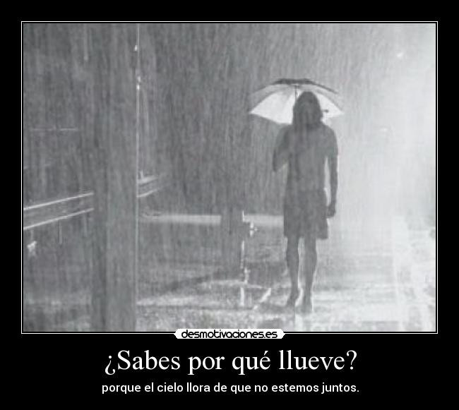 ¿Sabes por qué llueve? - porque el cielo llora de que no estemos juntos.
