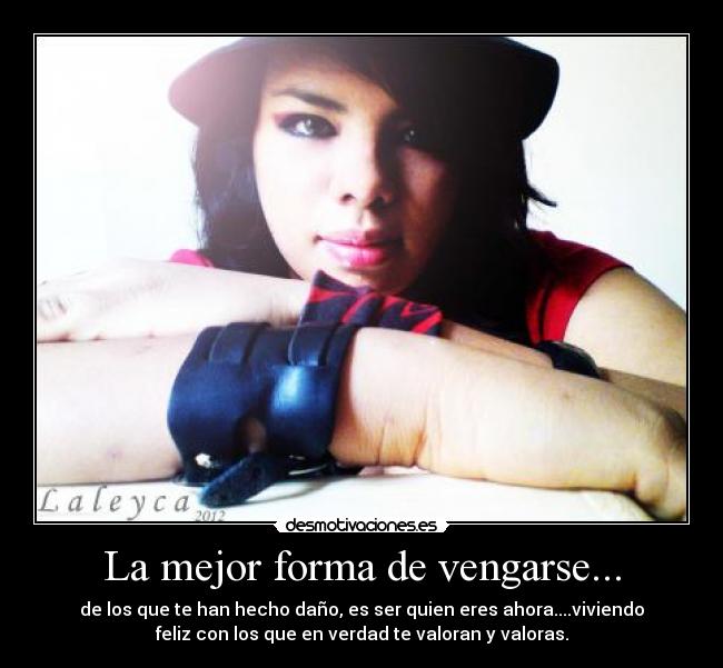 La mejor forma de vengarse... - de los que te han hecho daño, es ser quien eres ahora....viviendo
feliz con los que en verdad te valoran y valoras.