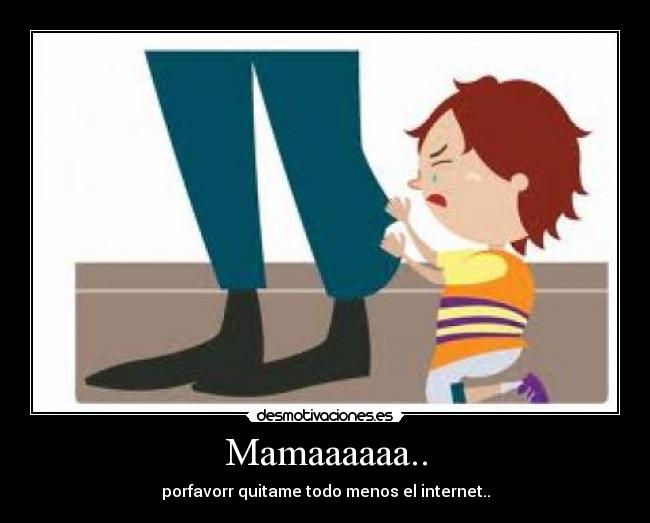 Mamaaaaaa.. - porfavorr quitame todo menos el internet..