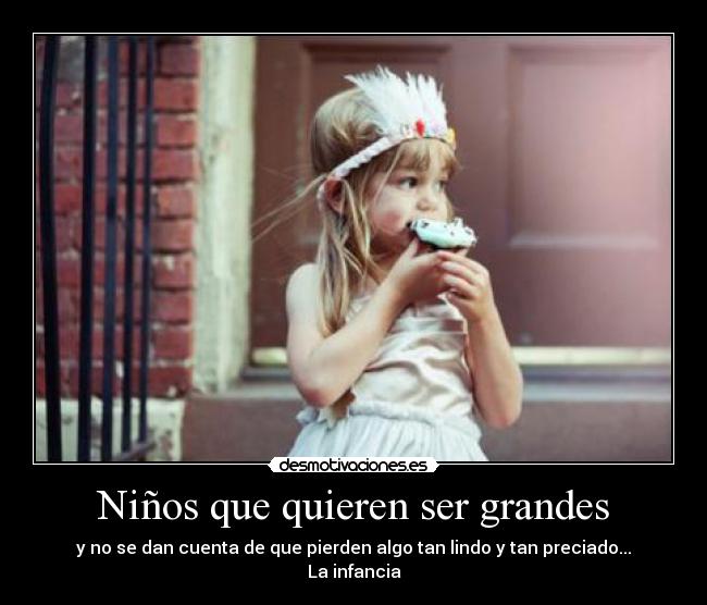 Niños que quieren ser grandes - y no se dan cuenta de que pierden algo tan lindo y tan preciado...
La infancia