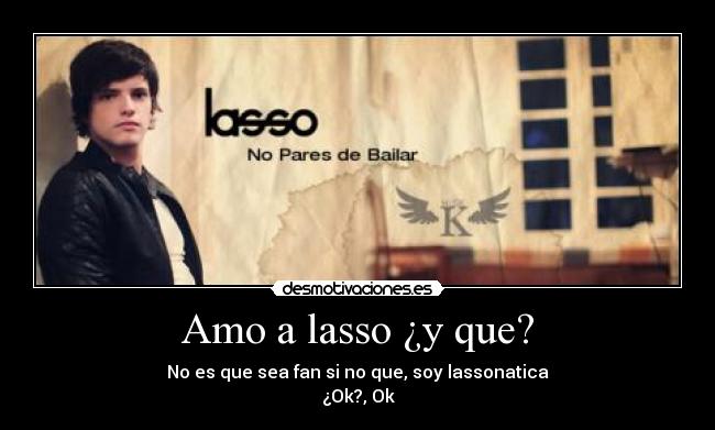 Amo a lasso ¿y que? - No es que sea fan si no que, soy lassonatica
¿Ok?, Ok