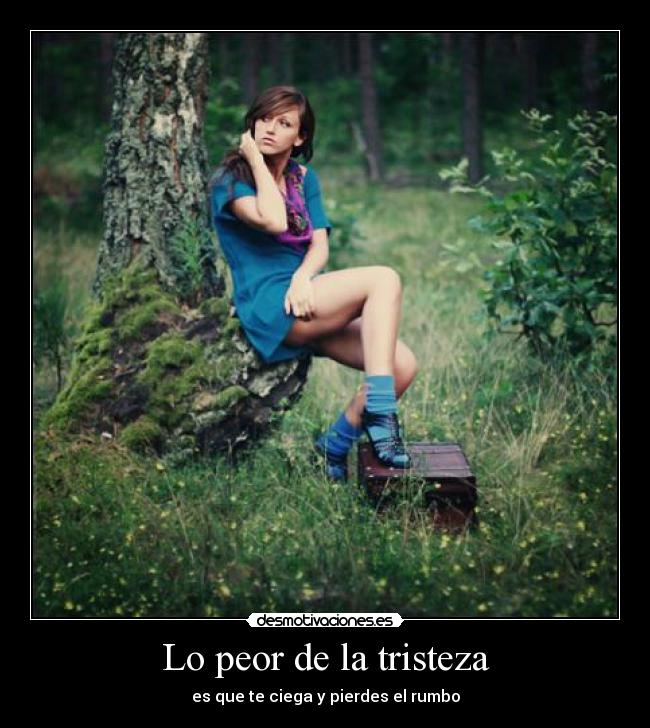 Lo peor de la tristeza - es que te ciega y pierdes el rumbo